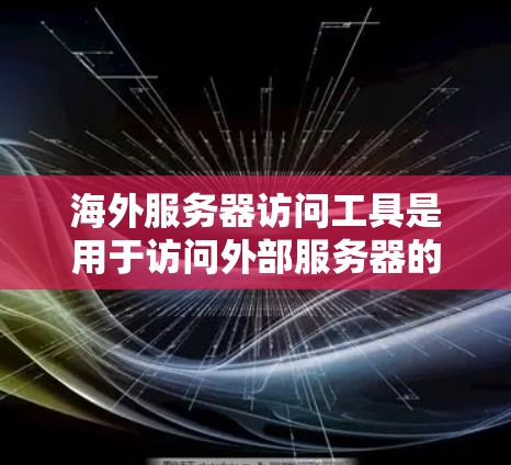 海外服务器访问工具是用于访问外部服务器的软件或软件服务。这些工具通常需要用户提供访问地址，然后通过网络连接服务器。以下是一些常见的海外服务器访问工具