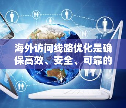 海外访问线路优化是确保高效、安全、可靠的数据访问的重要环节。以下是一些常见的优化方法和考虑因素