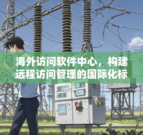 海外访问软件中心，构建远程访问管理的国际化标准