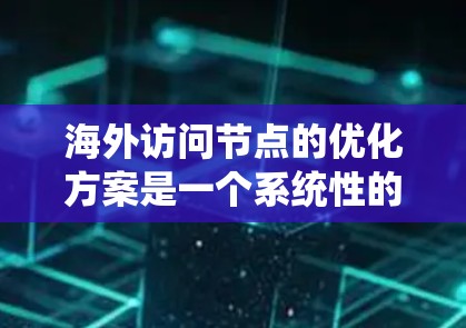 海外访问节点的优化方案是一个系统性的工作，旨在提升访问效率、减少资源消耗、保障数据安全和可靠性。以下是一些常见的海外访问节点优化方案的思路，供您参考