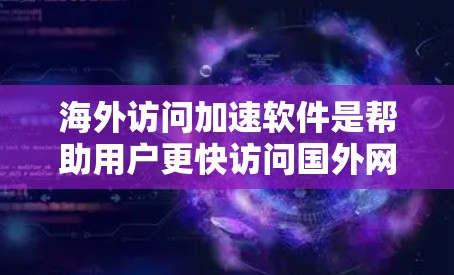 海外访问加速软件是帮助用户更快访问国外网站的工具，适用于需要处理不同协议、服务器或安全设置的用户。以下是一个逐步的下载和使用指南