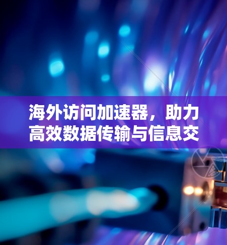 海外访问加速器，助力高效数据传输与信息交流