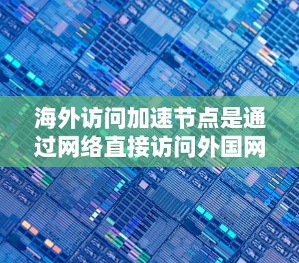 海外访问加速节点是通过网络直接访问外国网站的服务器，主要分为云服务器、专业加速平台等类型。分析这些节点时，应关注性能、安全、用户体验以及优化策略。以下是对海外访问加速节点的详细分析