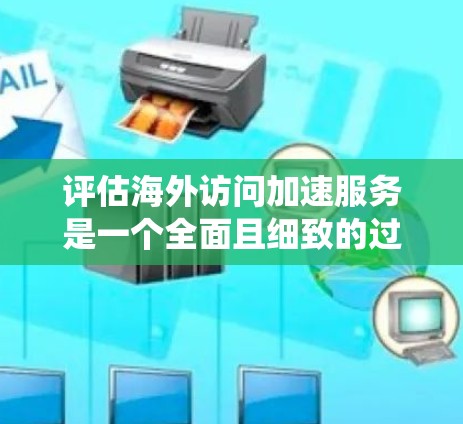 评估海外访问加速服务是一个全面且细致的过程，旨在帮助用户优化访问速度和体验。以下是对这一评估标准的系统化总结