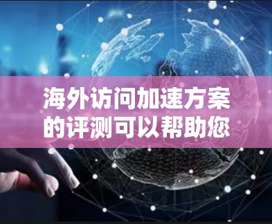 海外访问加速方案的评测可以帮助您提高访问效率、减少被拒绝的概率以及节省时间。以下是一些可能的加速方案及其评测