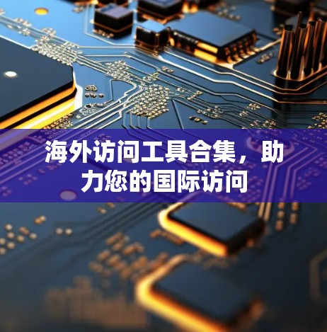 海外访问工具合集,助力您的国际访问 海外访问工具合集,助力您的国际访问