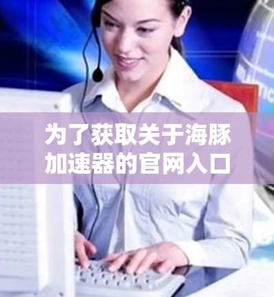 为了获取关于海豚加速器的官网入口和相关信息，建议以下步骤