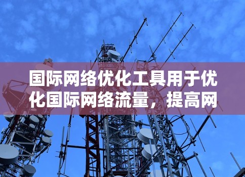 国际网络优化工具用于优化国际网络流量，提高网络性能，减少延迟和成本。以下是一些常用的国际网络优化工具，涵盖了软件和云服务