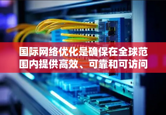 国际网络优化是确保在全球范围内提供高效、可靠和可访问的网络服务的策略和方法。以下是关于国际网络优化的详细说明