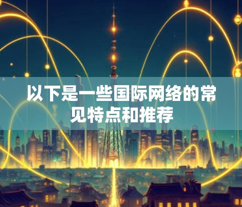 以下是一些国际网络的常见特点和推荐