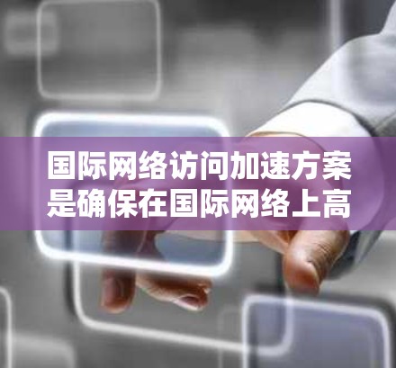 国际网络访问加速方案是确保在国际网络上高效访问内容或应用的重要工具。以下是一些通用的国际网络访问加速方案推荐，适用于需要在国际网络上加速的用户