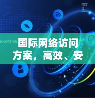 国际网络访问方案，高效、安全、可靠、数据传输快