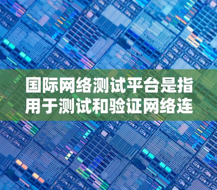 国际网络测试平台是指用于测试和验证网络连接的工具，广泛应用于企业、个人以及各种网络设备的网络测试。以下是一些常用的国际网络测试平台及方法