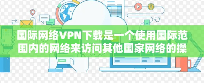 国际网络VPN下载是一个使用国际范围内的网络来访问其他国家网络的操作。以下是逐步的指南，帮助您下载国际网络VPN