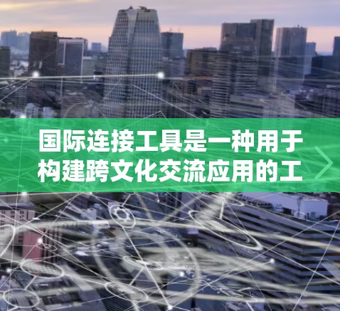 国际连接工具是一种用于构建跨文化交流应用的工具，涵盖翻译、文档管理、文件处理和API等多方面。以下是它们的主要功能和应用场景