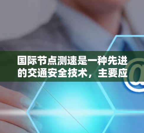 国际节点测速是一种先进的交通安全技术，主要应用于高速公路和城市道路，通过监测车辆的实际速度来确保车辆在限速条件下行驶安全。以下是对国际节点测速的详细说明