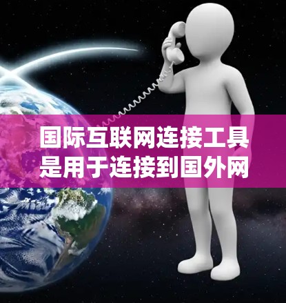 国际互联网连接工具是用于连接到国外网络服务的工具，它们在现代网络管理中扮演着重要角色。以下是对这些工具的系统介绍
