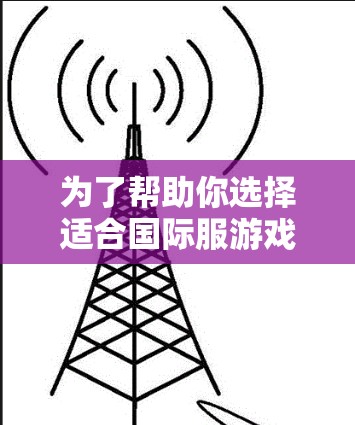为了帮助你选择适合国际服游戏的VPN服务，以下是综合考虑的因素和推荐