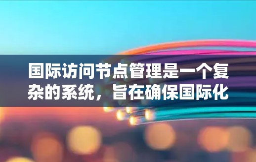 国际访问节点管理是一个复杂的系统，旨在确保国际化的访问活动的透明、高效和可监督。以下是对国际访问节点管理的分步描述