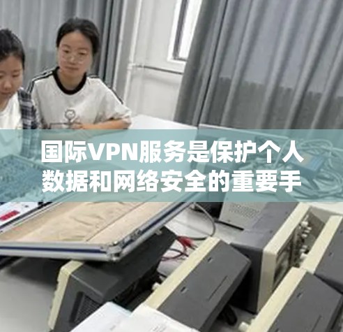国际VPN服务是保护个人数据和网络安全的重要手段，但选择合适的工具时需要综合考虑功能、价格和易用性。以下是几个主要的国际VPN工具及其优缺点的分析