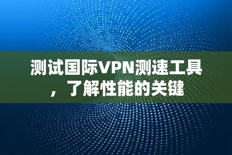 测试国际VPN测速工具，了解性能的关键
