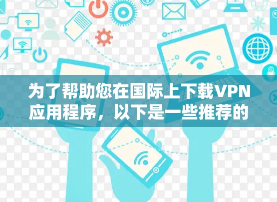 为了帮助您在国际上下载VPN应用程序，以下是一些推荐的步骤和资源