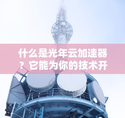 什么是光年云加速器？它能为你的技术开发带来怎样的惊喜？