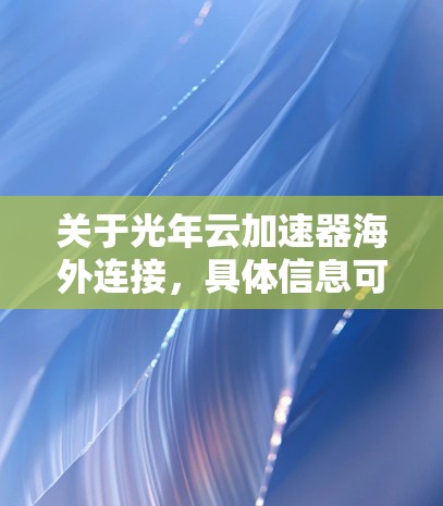 关于光年云加速器海外连接，具体信息可能取决于你提供的具体产品或服务名称。以下是一些常见的可能含义和步骤，供你参考