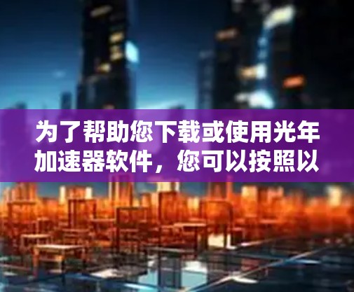 为了帮助您下载或使用光年加速器软件，您可以按照以下步骤操作