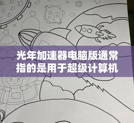 光年加速器电脑版通常指的是用于超级计算机或超算的硬件设计，能够处理非常大的计算任务，类似于光年这种超大容量的计算平台。以下是一些关于光年加速器电脑版的详细信息