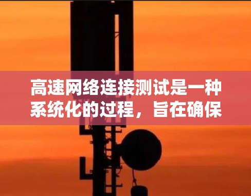 高速网络连接测试是一种系统化的过程，旨在确保网络连接的稳定性和高效性。以下是系统学习高速网络连接测试的方法