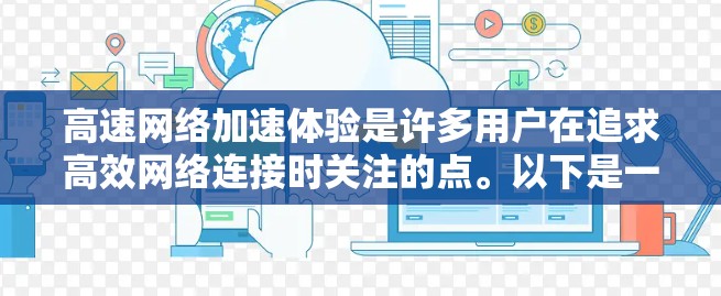高速网络加速体验是许多用户在追求高效网络连接时关注的点。以下是一些关于高速网络加速的实用信息，帮助你更好地了解和使用网络加速工具