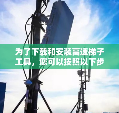 为了下载和安装高速梯子工具，您可以按照以下步骤进行