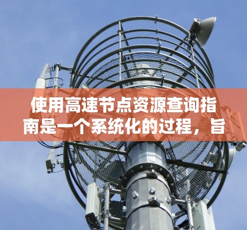 使用高速节点资源查询指南是一个系统化的过程，旨在确保网络环境的安全、高效和稳定。以下是一步步的指南，帮助你系统地进行资源配置和管理