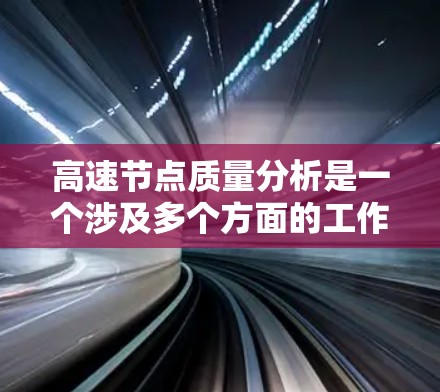 高速节点质量分析是一个涉及多个方面的工作，主要包括节点的性能评估、设备维护、安全措施以及经济性分析等。以下是一些常见的内容和方法