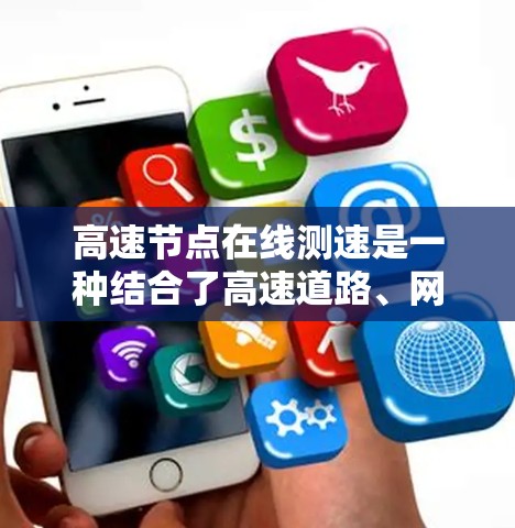 高速节点在线测速是一种结合了高速道路、网络测试和实时监控的技术，旨在通过互联网实时监测车辆或设备在高速路上的性能。以下是关于高速节点在线测速的详细分析