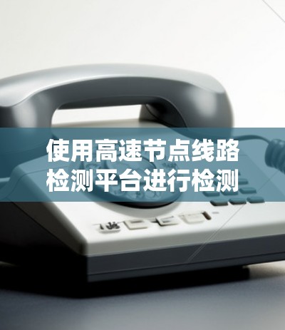 使用高速节点线路检测平台进行检测和分析，可以通过以下步骤逐步进行