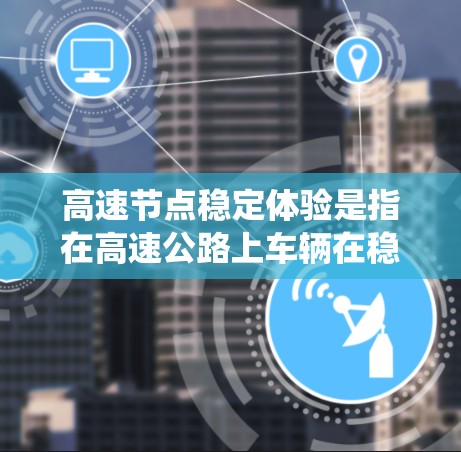高速节点稳定体验是指在高速公路上车辆在稳定运行时的体验，主要关注车辆在高速公路上保持稳定行驶，避免意外情况如刹车失效导致车辆失控。以下是对该主题的系统化总结和分析