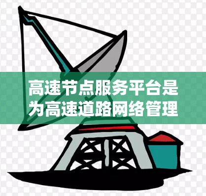 高速节点服务平台是为高速道路网络管理而设计的管理系统，主要负责高速段的交通信息和管理。以下是关于高速节点服务平台的详细分析和总结