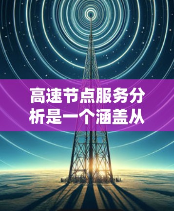 高速节点服务分析是一个涵盖从网络架构设计到自动化监控和安全措施的系统工程，旨在优化和管理高速网络中的节点，提升数据传输效率和可靠性。以下是对该领域的一些关键点的总结