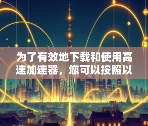 为了有效地下载和使用高速加速器，您可以按照以下步骤操作