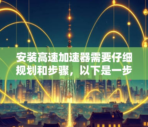 安装高速加速器需要仔细规划和步骤，以下是一步步的指南