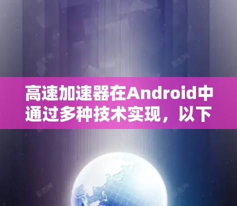 高速加速器在Android中通过多种技术实现，以下是详细的步骤和解释