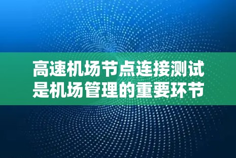 高速机场节点连接测试是机场管理的重要环节，确保交通流稳定，防止故障扩散，提升运营效率和安全性。以下是详细的步骤说明