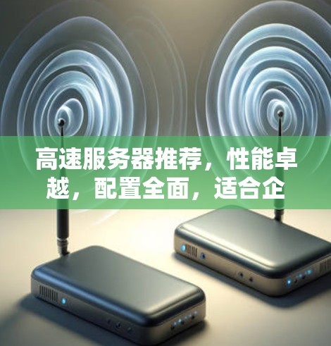 高速服务器推荐，性能卓越，配置全面，适合企业级需求