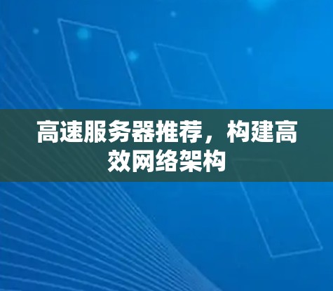 高速服务器推荐,构建高效网络架构 高速服务器推荐,构建高效网络架构