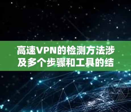 高速VPN的检测方法涉及多个步骤和工具的结合使用，以下是系统的总结