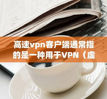 高速vpn客户端通常指的是一种用于VPN（虚拟专用网络）的客户端软件包。它帮助用户建立和管理VPN连接，确保数据的安全传输。以下是关于高速vpn客户端的一些关键信息