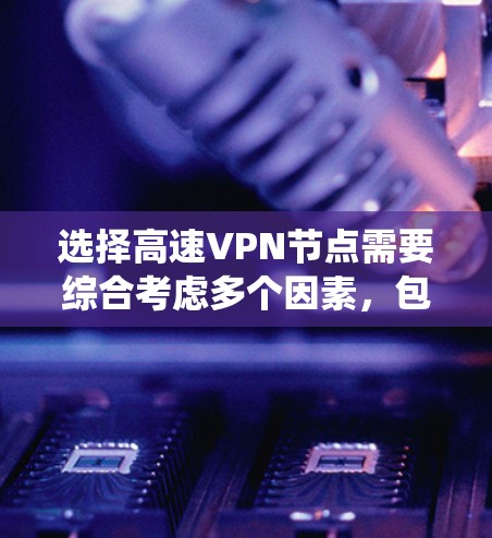 选择高速VPN节点需要综合考虑多个因素，包括VPN类型、配置要求、节点稳定性、安全性、访问权限、认证流程以及实际应用需求。以下是一个系统性的总结，帮助您做出明智的选择