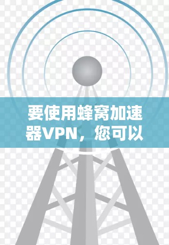 要使用蜂窝加速器VPN，您可以按照以下步骤操作